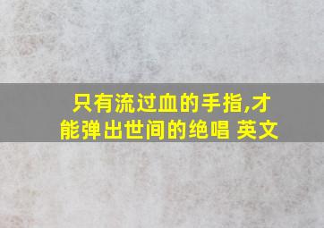 只有流过血的手指,才能弹出世间的绝唱 英文